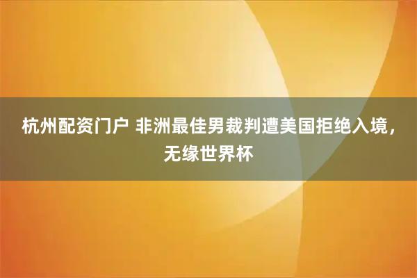 杭州配资门户 非洲最佳男裁判遭美国拒绝入境，无缘世界杯