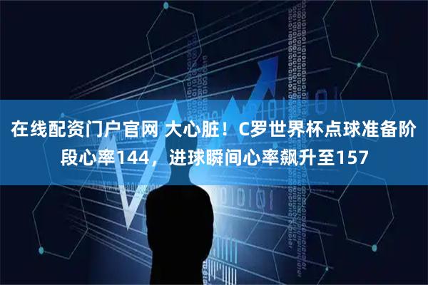 在线配资门户官网 大心脏！C罗世界杯点球准备阶段心率144，进球瞬间心率飙升至157