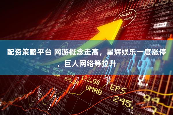 配资策略平台 网游概念走高,星辉娱乐一度涨停,巨人网络等拉升